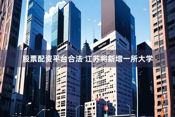 股票配资平台合法 江苏将新增一所大学