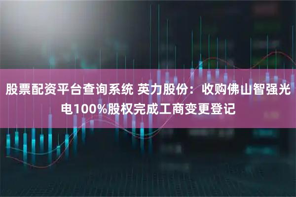 股票配资平台查询系统 英力股份：收购佛山智强光电100%股权完成工商变更登记