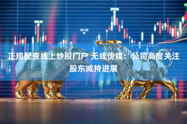 正规配资线上炒股门户 无线传媒：公司高度关注股东减持进展