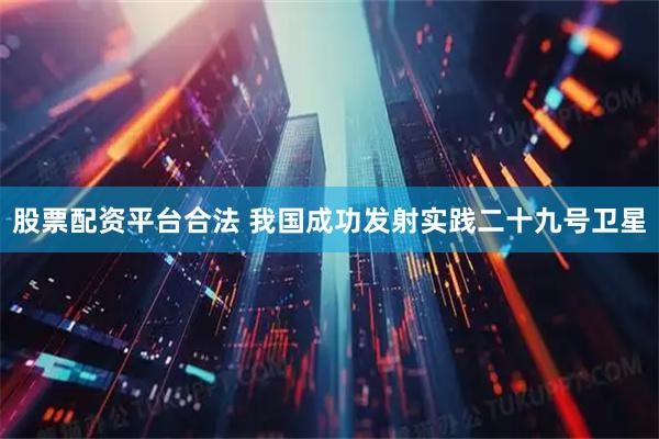 股票配资平台合法 我国成功发射实践二十九号卫星