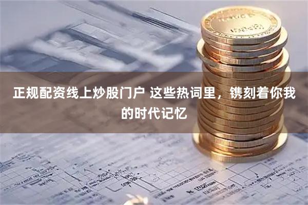 正规配资线上炒股门户 这些热词里，镌刻着你我的时代记忆