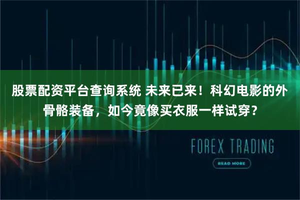 股票配资平台查询系统 未来已来！科幻电影的外骨骼装备，如今竟像买衣服一样试穿？