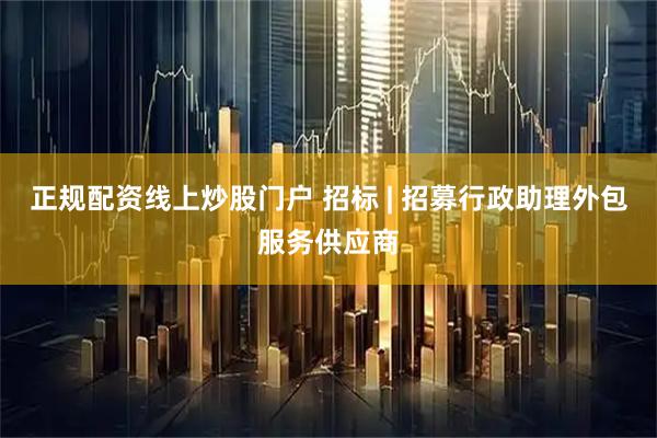 正规配资线上炒股门户 招标 | 招募行政助理外包服务供应商