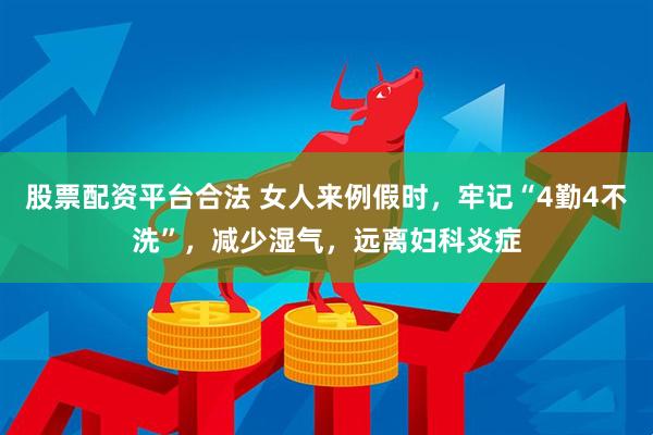 股票配资平台合法 女人来例假时，牢记“4勤4不洗”，减少湿气，远离妇科炎症
