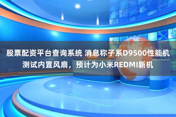 股票配资平台查询系统 消息称子系D9500性能机测试内置风扇，预计为小米REDMI新机