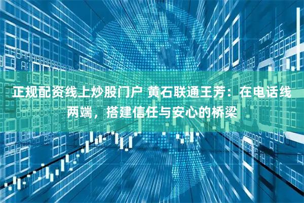 正规配资线上炒股门户 黄石联通王芳：在电话线两端，搭建信任与安心的桥梁
