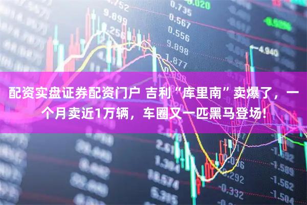 配资实盘证券配资门户 吉利“库里南”卖爆了，一个月卖近1万辆，车圈又一匹黑马登场!
