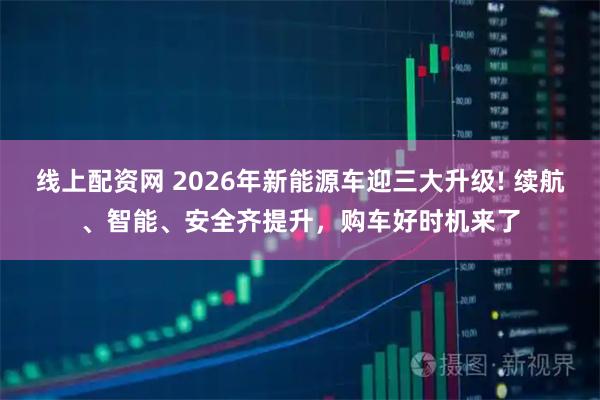 线上配资网 2026年新能源车迎三大升级! 续航、智能、安全齐提升，购车好时机来了