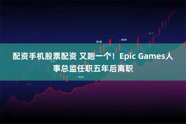 配资手机股票配资 又跑一个！Epic Games人事总监任职五年后离职