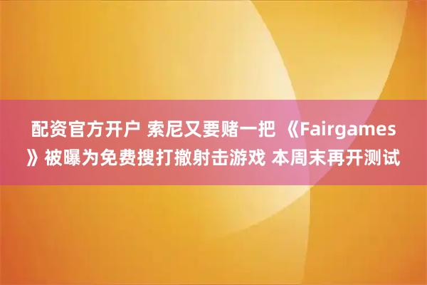 配资官方开户 索尼又要赌一把 《Fairgames》被曝为免费搜打撤射击游戏 本周末再开测试