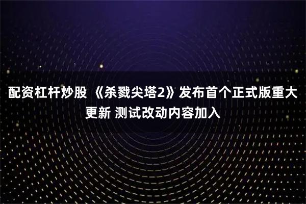 配资杠杆炒股 《杀戮尖塔2》发布首个正式版重大更新 测试改动内容加入