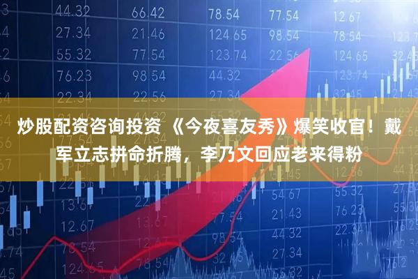 炒股配资咨询投资 《今夜喜友秀》爆笑收官！戴军立志拼命折腾，李乃文回应老来得粉