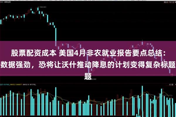 股票配资成本 美国4月非农就业报告要点总结：数据强劲，恐将让沃什推动降息的计划变得复杂标题
