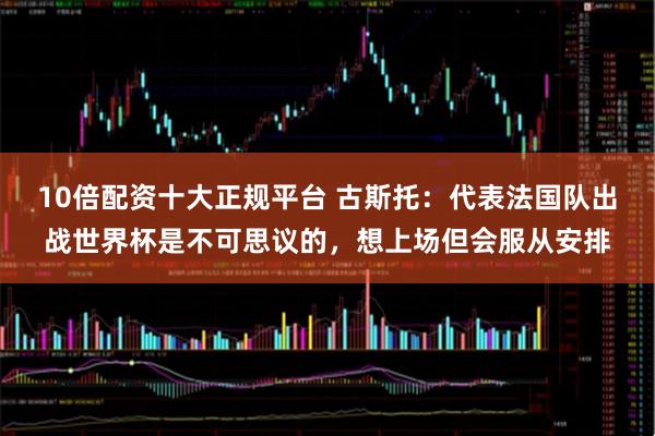 10倍配资十大正规平台 古斯托：代表法国队出战世界杯是不可思议的，想上场但会服从安排