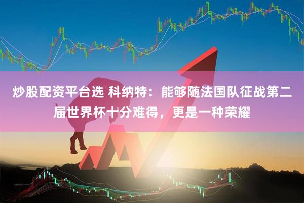 炒股配资平台选 科纳特：能够随法国队征战第二届世界杯十分难得，更是一种荣耀