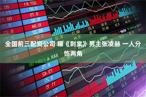 全国前三配资公司 曝《刺棠》男主张凌赫 一人分饰两角