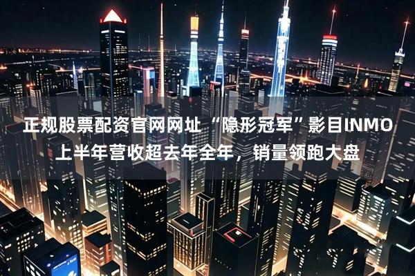 正规股票配资官网网址 “隐形冠军”影目INMO上半年营收超去年全年，销量领跑大盘